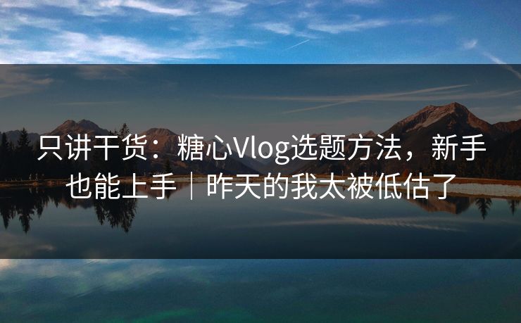 只讲干货：糖心Vlog选题方法，新手也能上手｜昨天的我太被低估了