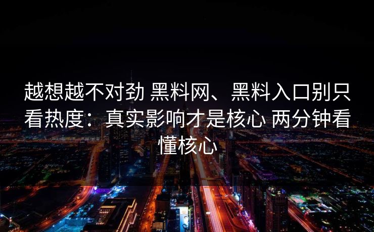 越想越不对劲 黑料网、黑料入口别只看热度：真实影响才是核心 两分钟看懂核心