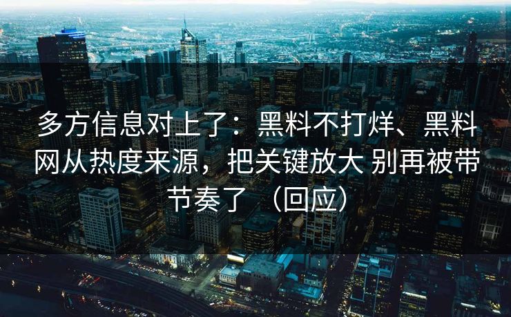 多方信息对上了：黑料不打烊、黑料网从热度来源，把关键放大 别再被带节奏了 （回应）