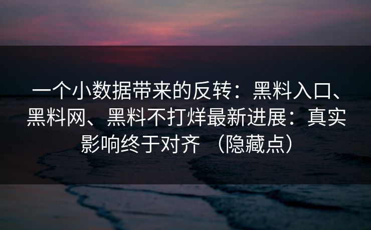 一个小数据带来的反转：黑料入口、黑料网、黑料不打烊最新进展：真实影响终于对齐 （隐藏点）