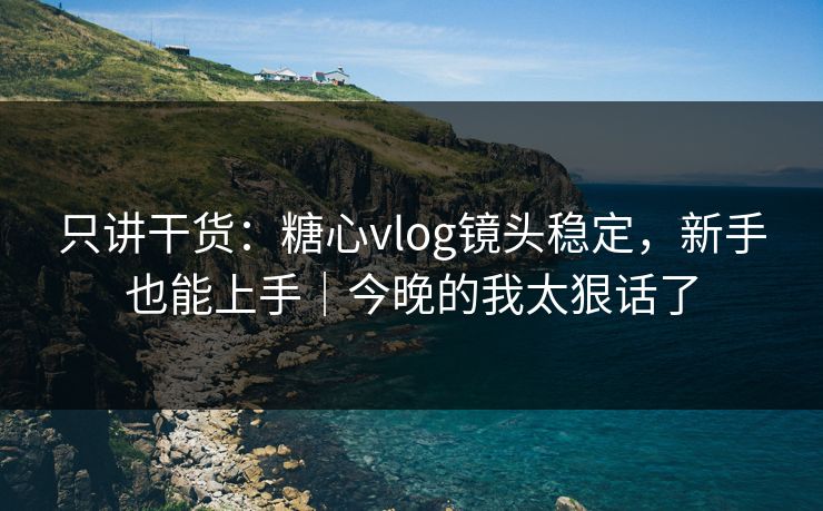只讲干货：糖心vlog镜头稳定，新手也能上手｜今晚的我太狠话了