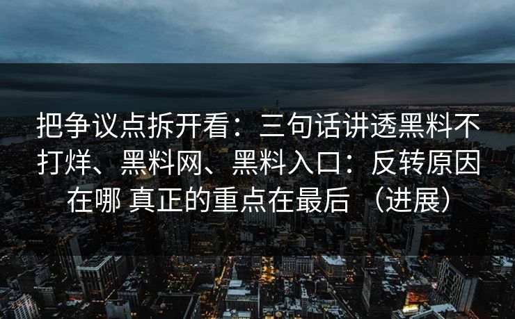 把争议点拆开看：三句话讲透黑料不打烊、黑料网、黑料入口：反转原因在哪 真正的重点在最后 （进展）