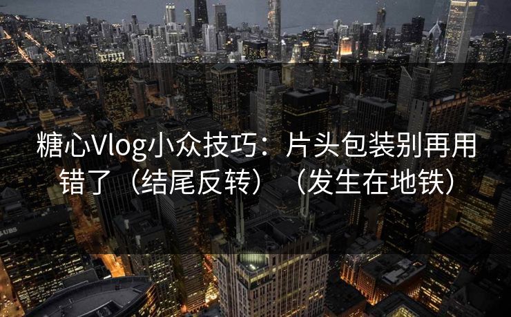 糖心Vlog小众技巧：片头包装别再用错了（结尾反转）（发生在地铁）