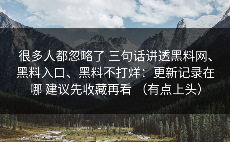 很多人都忽略了 三句话讲透黑料网、黑料入口、黑料不打烊：更新记录在哪 建议先收藏再看 （有点上头）