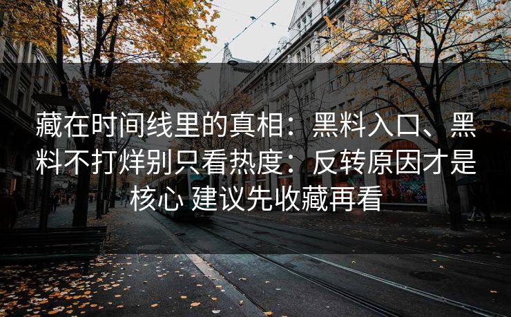 藏在时间线里的真相：黑料入口、黑料不打烊别只看热度：反转原因才是核心 建议先收藏再看