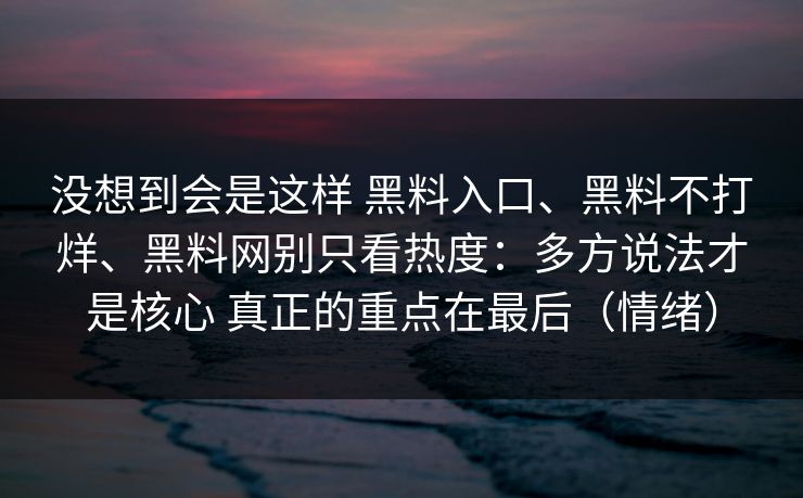没想到会是这样 黑料入口、黑料不打烊、黑料网别只看热度：多方说法才是核心 真正的重点在最后（情绪）