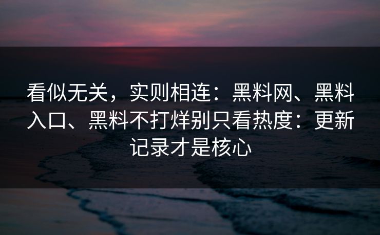 看似无关，实则相连：黑料网、黑料入口、黑料不打烊别只看热度：更新记录才是核心