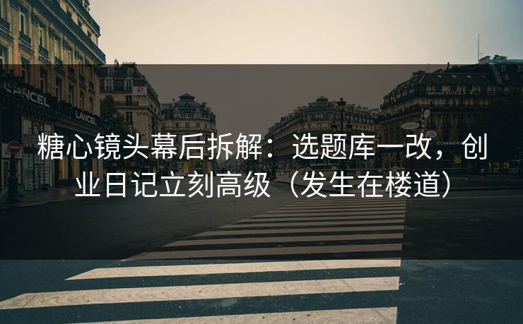 糖心镜头幕后拆解：选题库一改，创业日记立刻高级（发生在楼道）