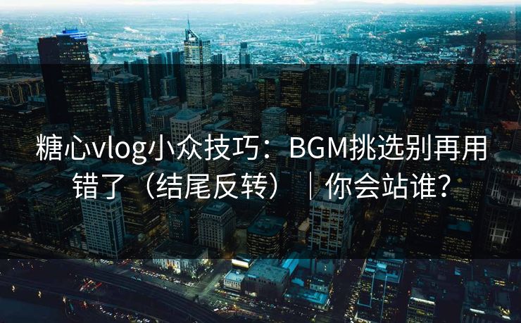 糖心vlog小众技巧：BGM挑选别再用错了（结尾反转）｜你会站谁？