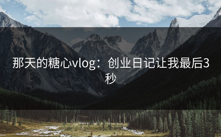 那天的糖心vlog：创业日记让我最后3秒