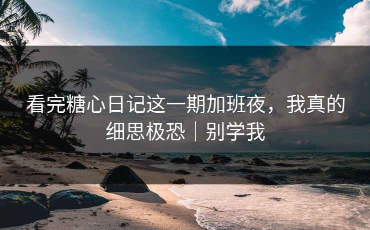 看完糖心日记这一期加班夜，我真的细思极恐｜别学我