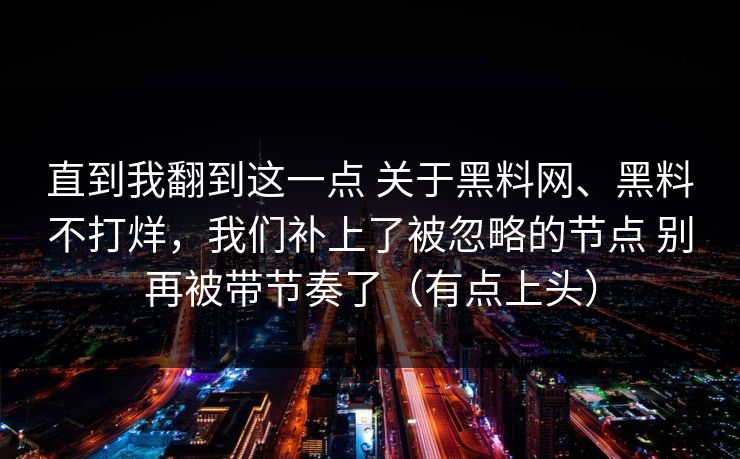 直到我翻到这一点 关于黑料网、黑料不打烊，我们补上了被忽略的节点 别再被带节奏了（有点上头）