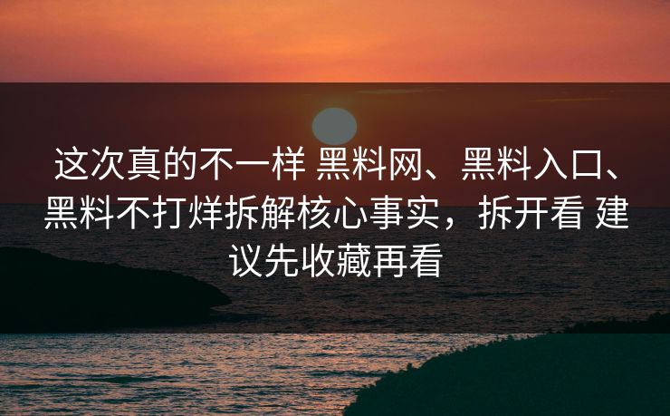 这次真的不一样 黑料网、黑料入口、黑料不打烊拆解核心事实，拆开看 建议先收藏再看
