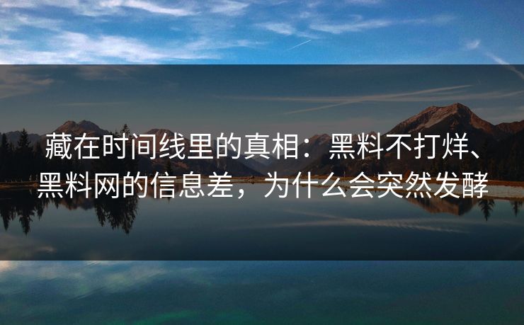 藏在时间线里的真相：黑料不打烊、黑料网的信息差，为什么会突然发酵