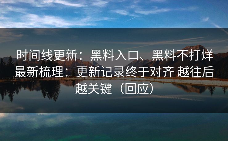 时间线更新：黑料入口、黑料不打烊最新梳理：更新记录终于对齐 越往后越关键（回应）