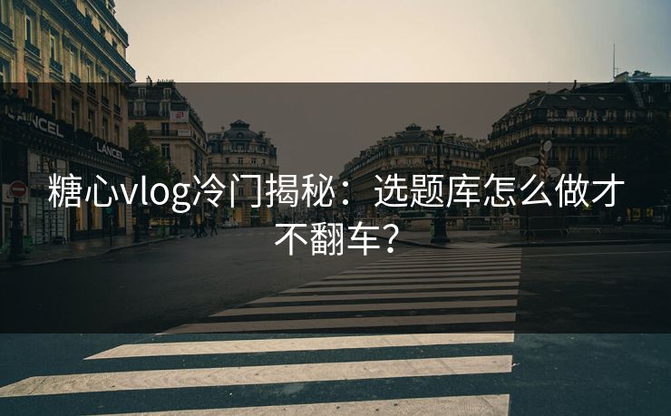 糖心vlog冷门揭秘：选题库怎么做才不翻车？