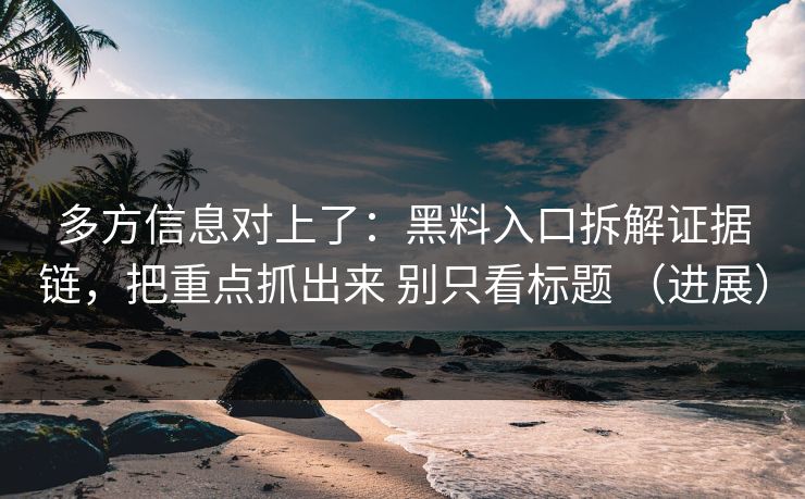 多方信息对上了：黑料入口拆解证据链，把重点抓出来 别只看标题 （进展）