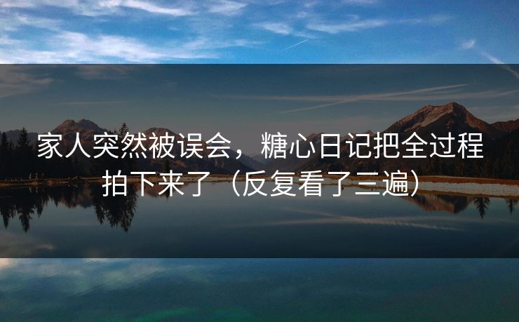 家人突然被误会，糖心日记把全过程拍下来了（反复看了三遍）