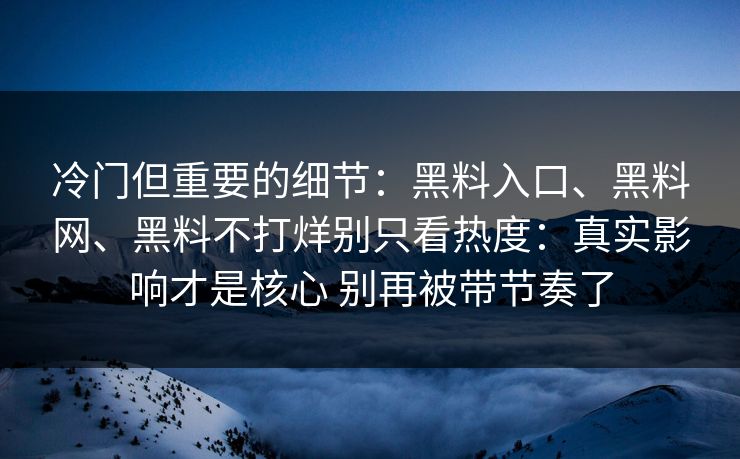 冷门但重要的细节：黑料入口、黑料网、黑料不打烊别只看热度：真实影响才是核心 别再被带节奏了