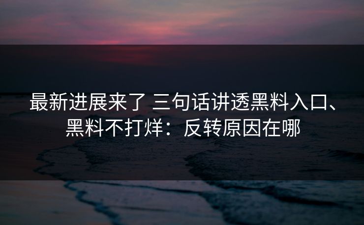 最新进展来了 三句话讲透黑料入口、黑料不打烊：反转原因在哪