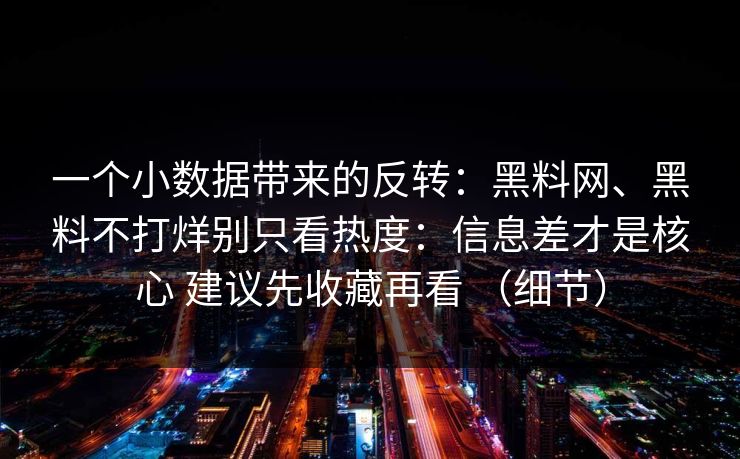 一个小数据带来的反转：黑料网、黑料不打烊别只看热度：信息差才是核心 建议先收藏再看 （细节）