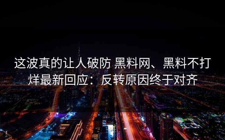 这波真的让人破防 黑料网、黑料不打烊最新回应：反转原因终于对齐