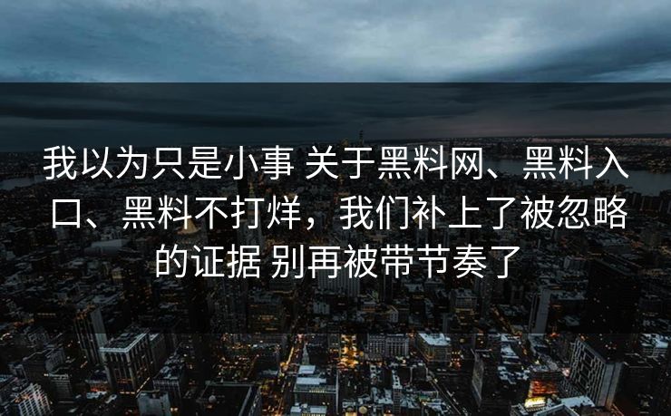 我以为只是小事 关于黑料网、黑料入口、黑料不打烊，我们补上了被忽略的证据 别再被带节奏了