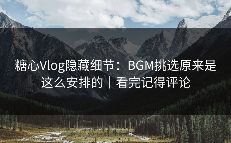 糖心Vlog隐藏细节：BGM挑选原来是这么安排的｜看完记得评论