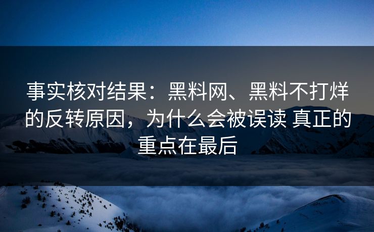 事实核对结果：黑料网、黑料不打烊的反转原因，为什么会被误读 真正的重点在最后