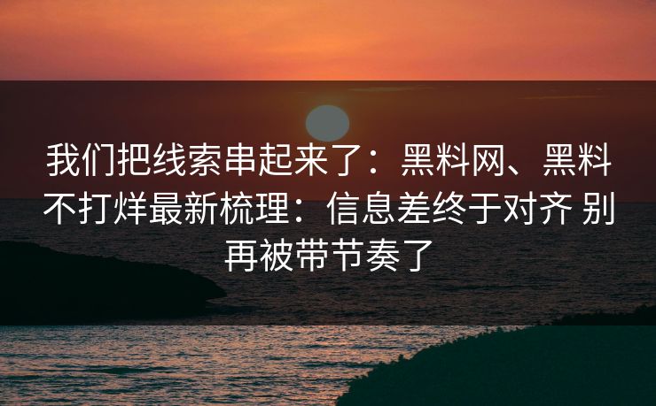 我们把线索串起来了：黑料网、黑料不打烊最新梳理：信息差终于对齐 别再被带节奏了