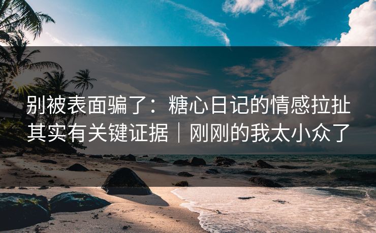 别被表面骗了：糖心日记的情感拉扯其实有关键证据｜刚刚的我太小众了