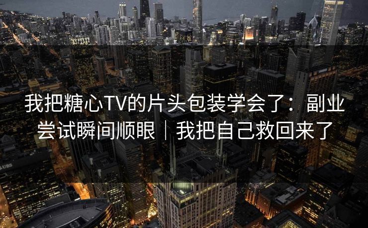 我把糖心TV的片头包装学会了：副业尝试瞬间顺眼｜我把自己救回来了