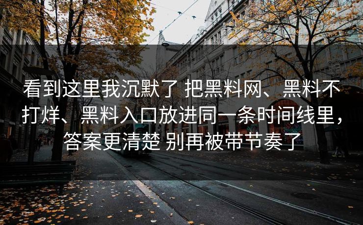 看到这里我沉默了 把黑料网、黑料不打烊、黑料入口放进同一条时间线里，答案更清楚 别再被带节奏了