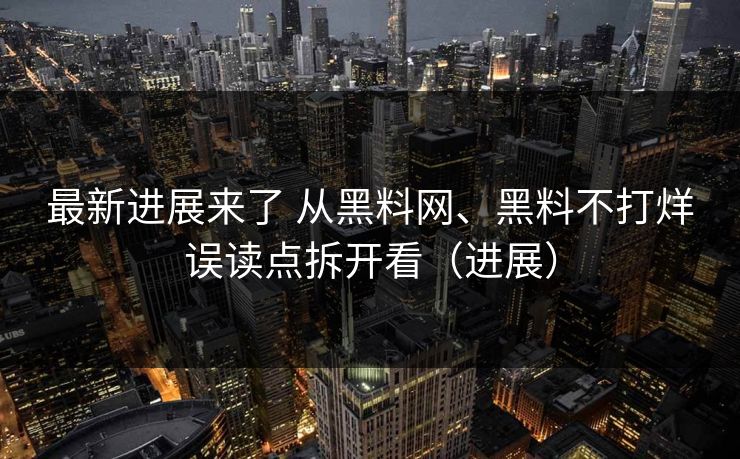 最新进展来了 从黑料网、黑料不打烊误读点拆开看（进展）