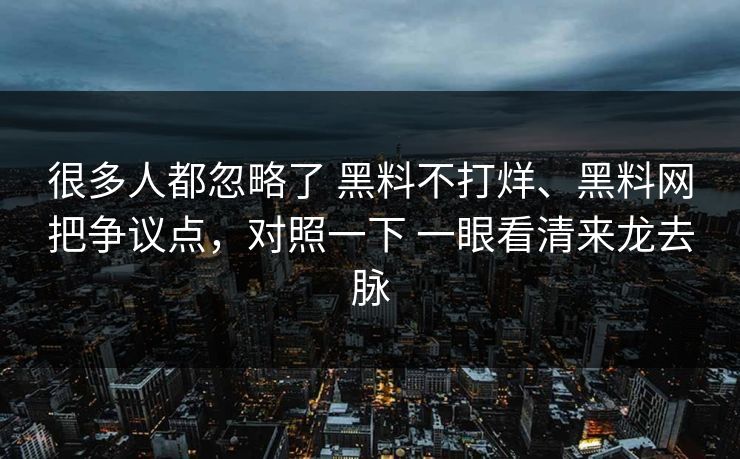 很多人都忽略了 黑料不打烊、黑料网把争议点，对照一下 一眼看清来龙去脉