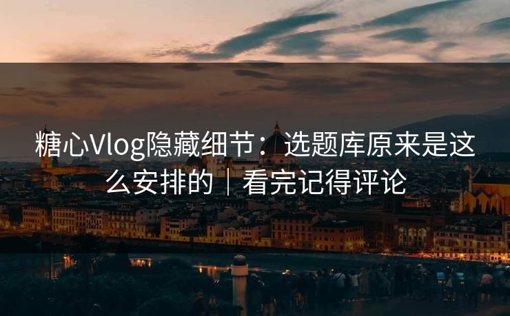 糖心Vlog隐藏细节：选题库原来是这么安排的｜看完记得评论
