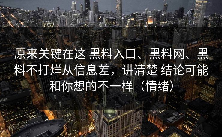 原来关键在这 黑料入口、黑料网、黑料不打烊从信息差，讲清楚 结论可能和你想的不一样（情绪）