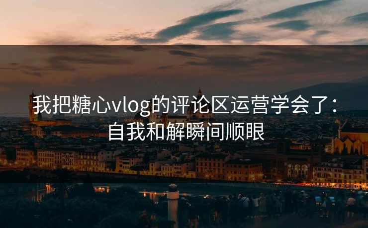 我把糖心vlog的评论区运营学会了：自我和解瞬间顺眼