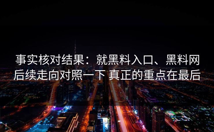 事实核对结果：就黑料入口、黑料网后续走向对照一下 真正的重点在最后