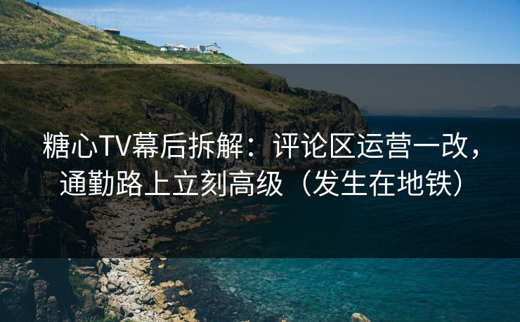 糖心TV幕后拆解：评论区运营一改，通勤路上立刻高级（发生在地铁）