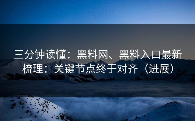 三分钟读懂：黑料网、黑料入口最新梳理：关键节点终于对齐（进展）