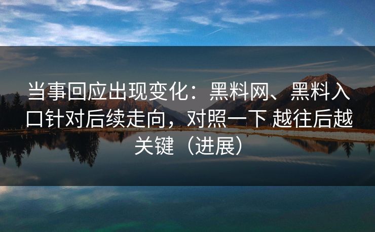 当事回应出现变化：黑料网、黑料入口针对后续走向，对照一下 越往后越关键（进展）