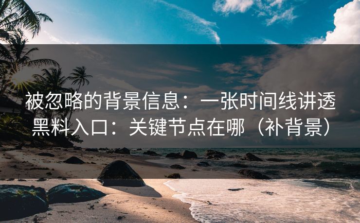 被忽略的背景信息：一张时间线讲透黑料入口：关键节点在哪（补背景）