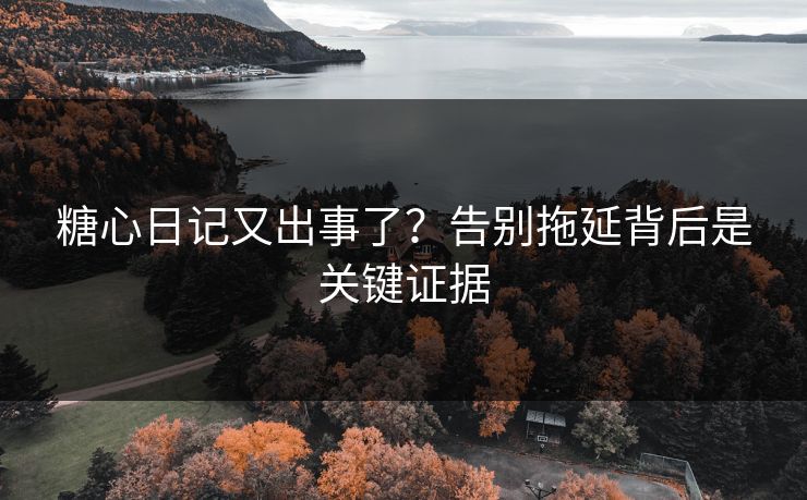 糖心日记又出事了？告别拖延背后是关键证据