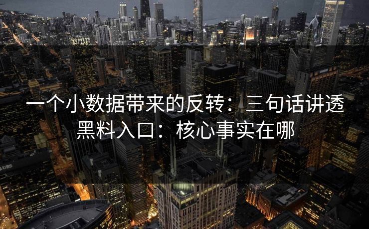 一个小数据带来的反转：三句话讲透黑料入口：核心事实在哪