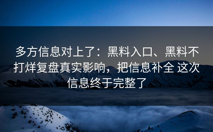 多方信息对上了：黑料入口、黑料不打烊复盘真实影响，把信息补全 这次信息终于完整了