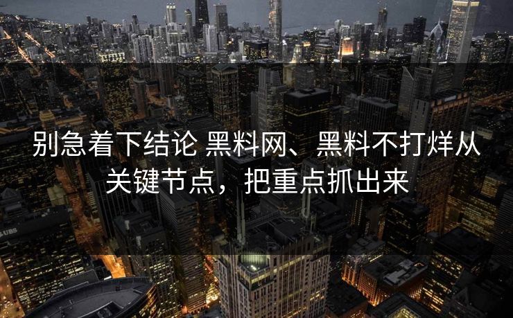 别急着下结论 黑料网、黑料不打烊从关键节点，把重点抓出来