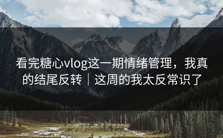 看完糖心vlog这一期情绪管理，我真的结尾反转｜这周的我太反常识了