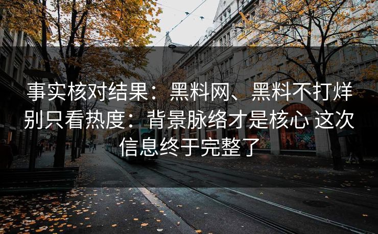 事实核对结果：黑料网、黑料不打烊别只看热度：背景脉络才是核心 这次信息终于完整了