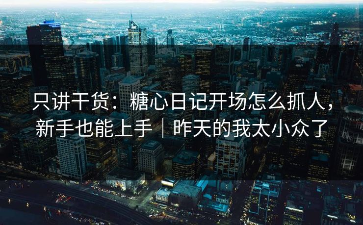 只讲干货：糖心日记开场怎么抓人，新手也能上手｜昨天的我太小众了